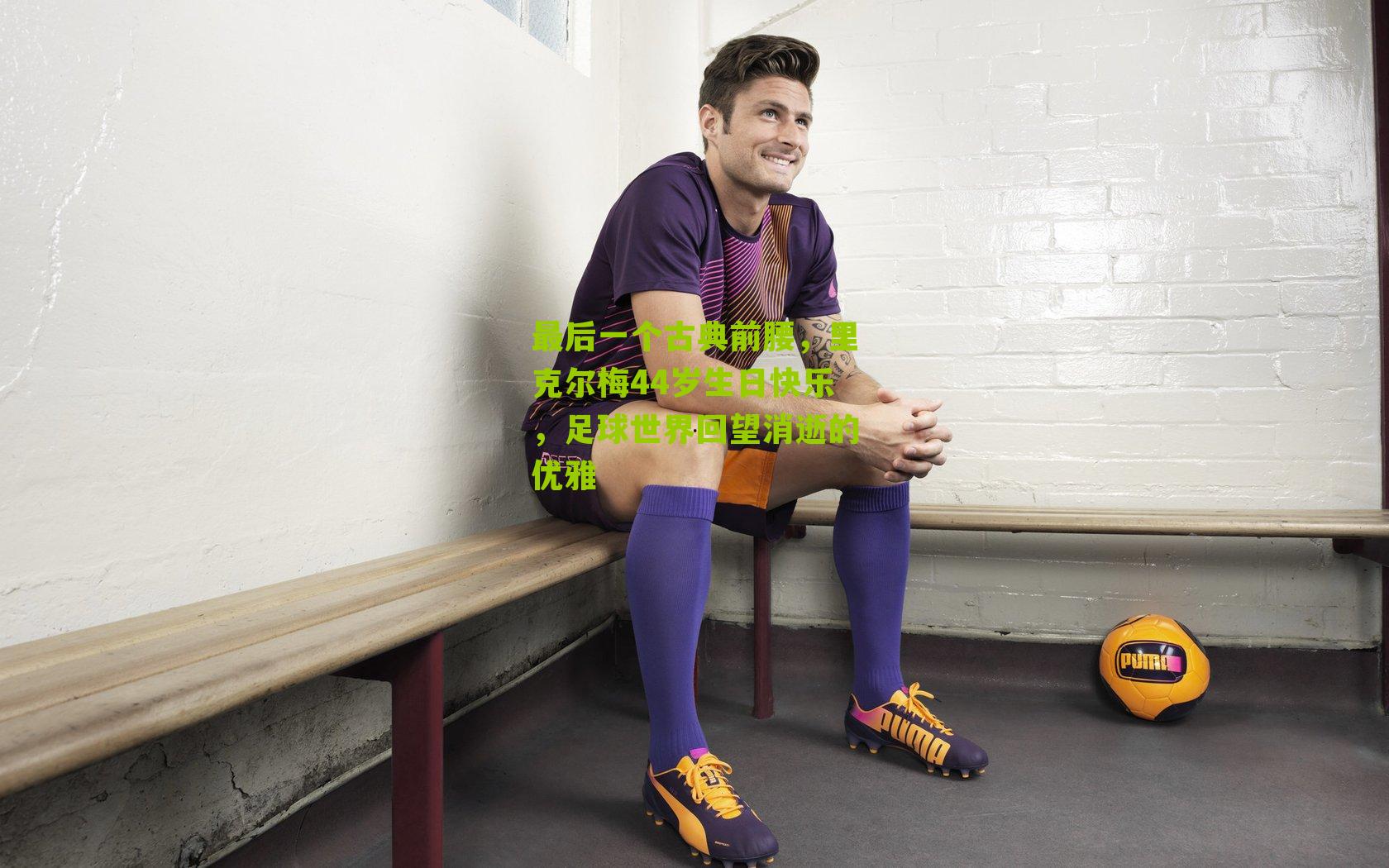 最后一个古典前腰,里克尔梅44岁生日快乐,足球世界回望消逝的优雅