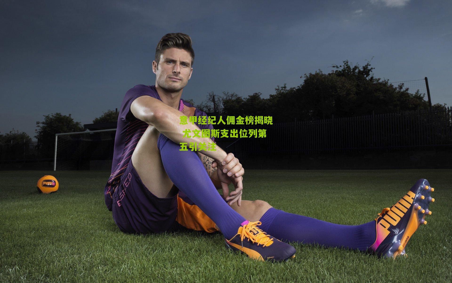 意甲经纪人佣金榜揭晓 尤文图斯支出位列第五引关注