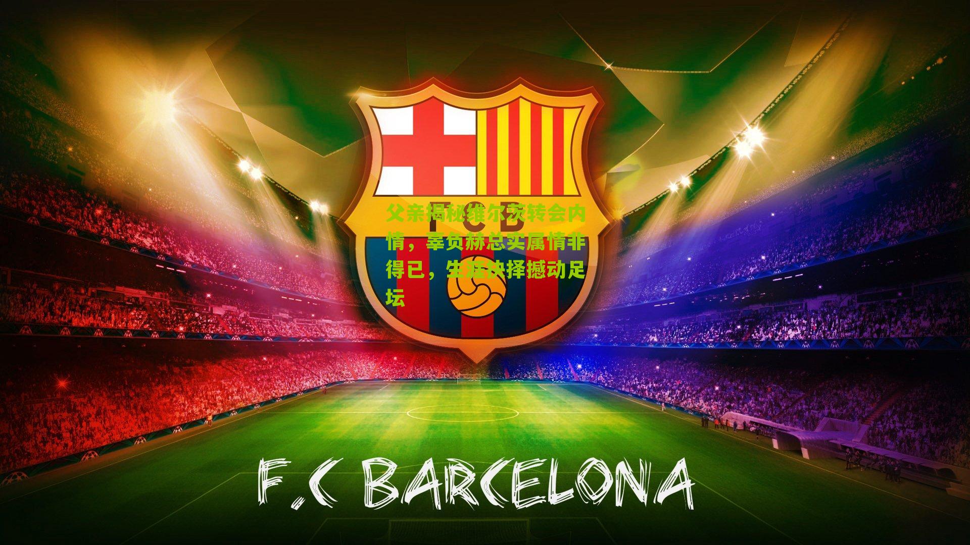 父亲揭秘维尔茨转会内情，辜负赫总实属情非得已，生涯抉择撼动足坛