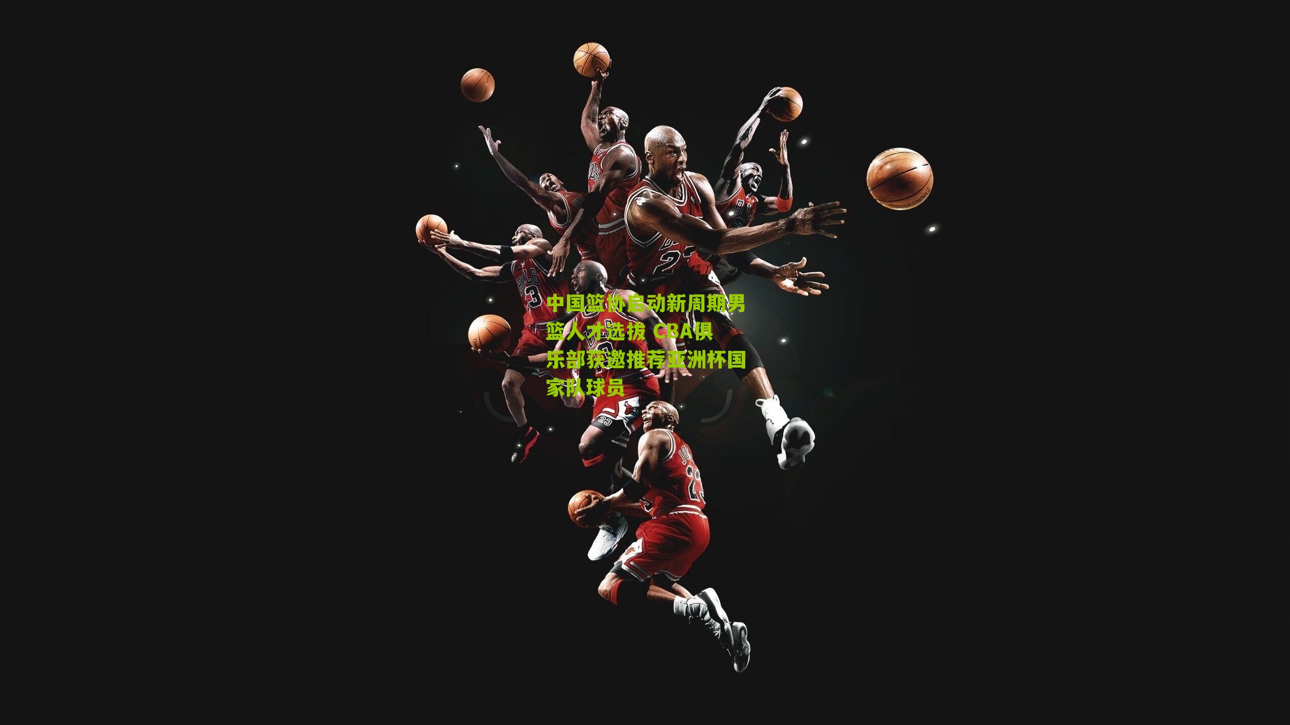 中国篮协启动新周期男篮人才选拔 CBA俱乐部获邀推荐亚洲杯国家队球员