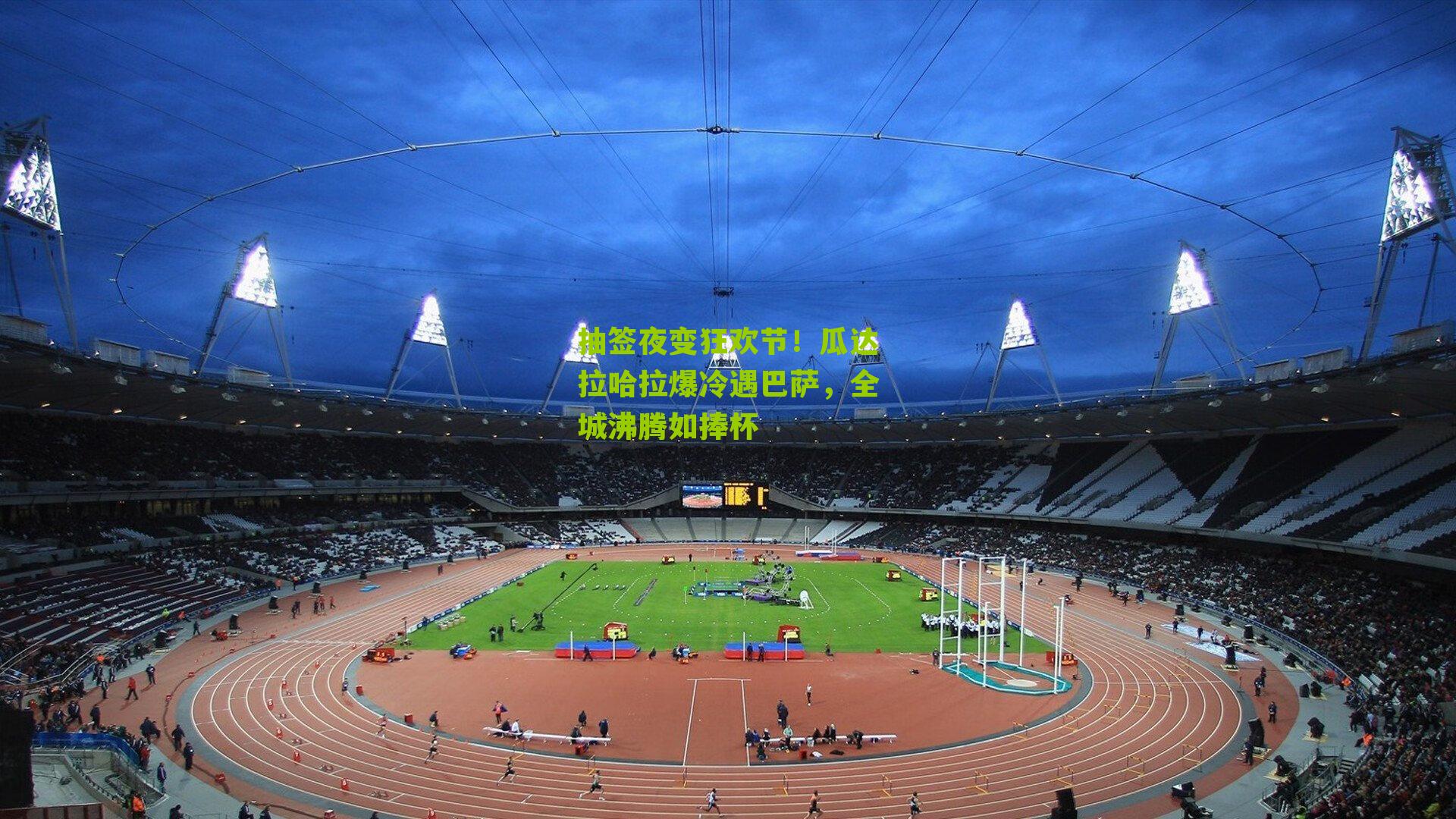 抽签夜变狂欢节！瓜达拉哈拉爆冷遇巴萨，全城沸腾如捧杯