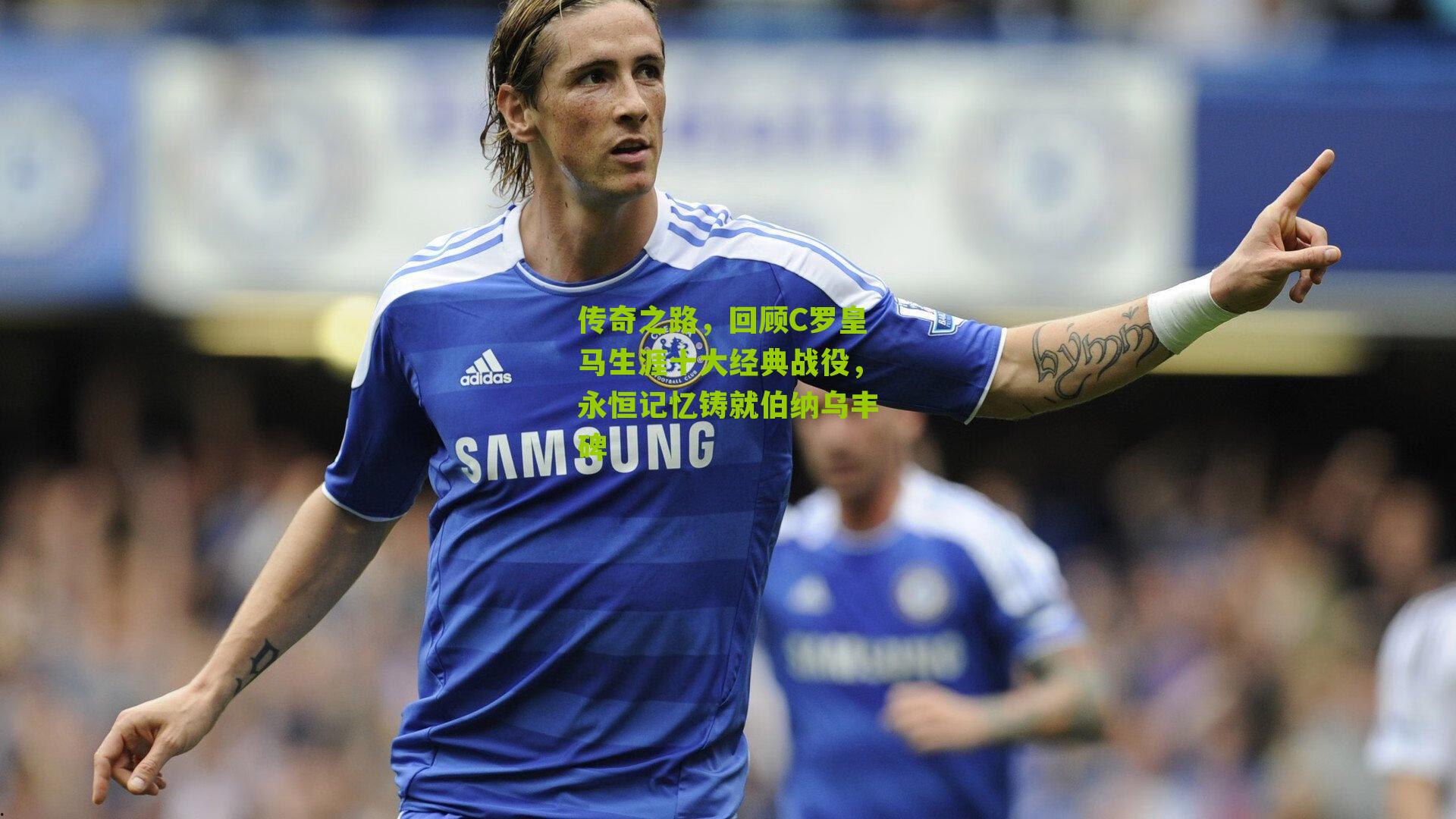 传奇之路，回顾C罗皇马生涯十大经典战役，永恒记忆铸就伯纳乌丰碑