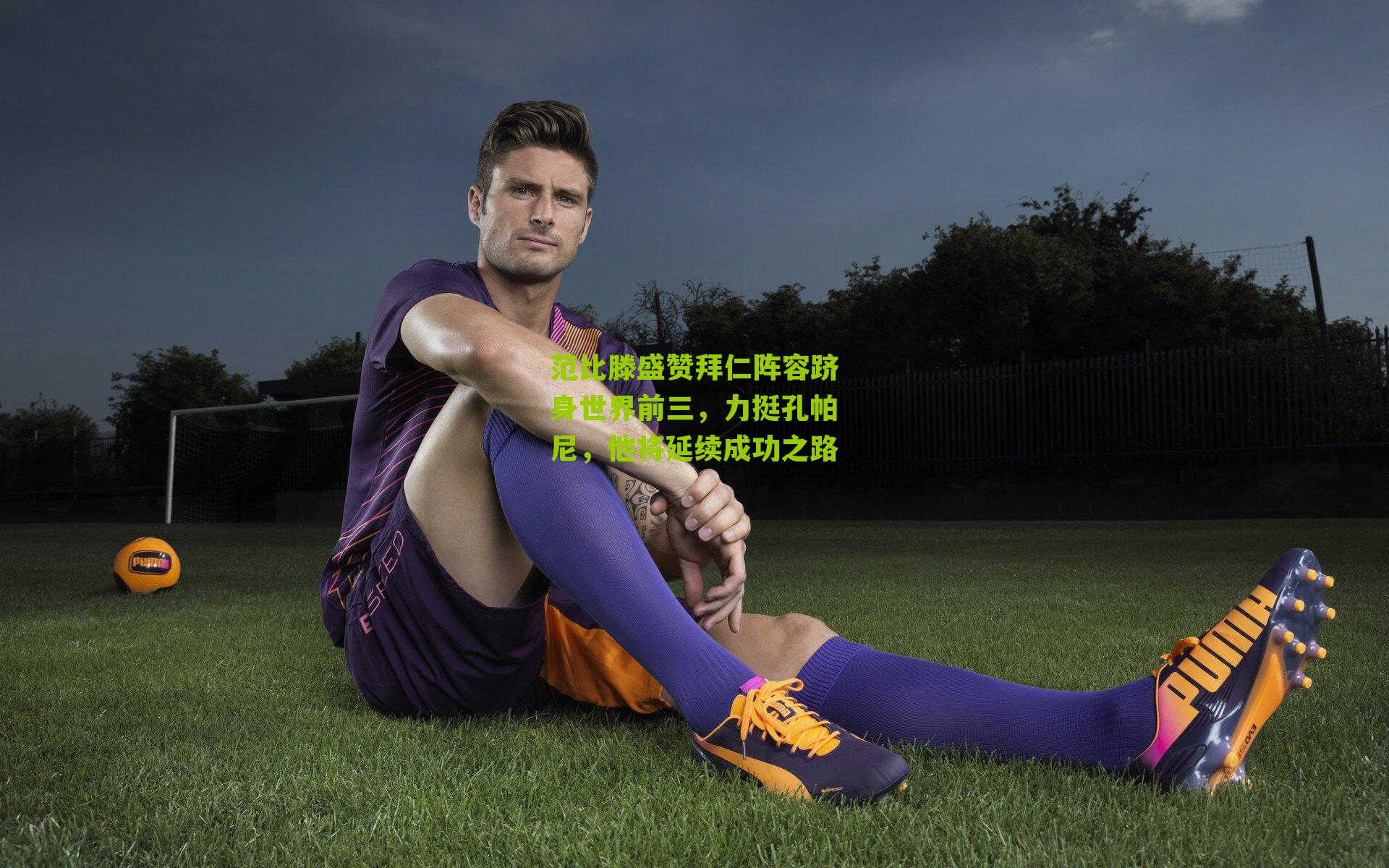 范比滕盛赞拜仁阵容跻身世界前三,力挺孔帕尼,他将延续成功之路