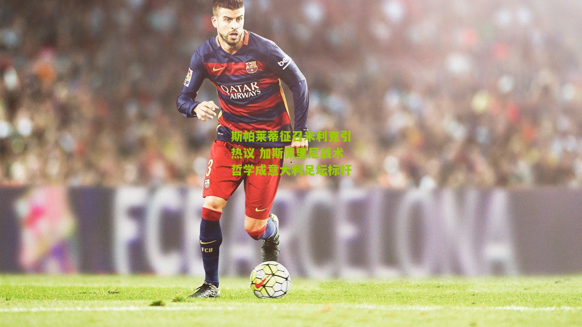 斯帕莱蒂征召米利克引热议 加斯佩里尼战术哲学成意大利足坛标杆