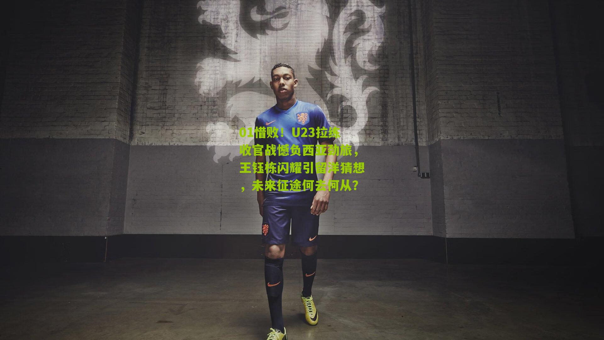 01惜败！U23拉练收官战憾负西亚劲旅，王钰栋闪耀引留洋猜想，未来征途何去何从？